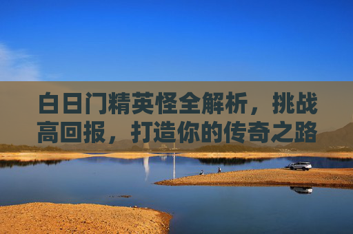 白日门精英怪全解析,挑战高回报,打造你的传奇之路 白日门精英怪全解析,挑战高回报,打造你的传奇之路