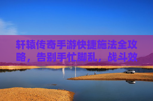 轩辕传奇手游快捷施法全攻略,告别手忙脚乱,战斗效率翻倍! 轩辕传奇手游快捷施法全攻略,告别手忙脚乱,战斗效率翻倍!