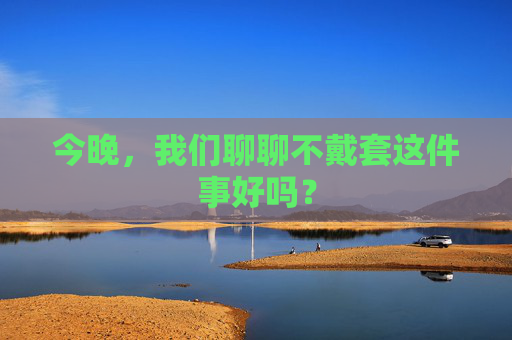 今晚，我们聊聊不戴套这件事好吗？