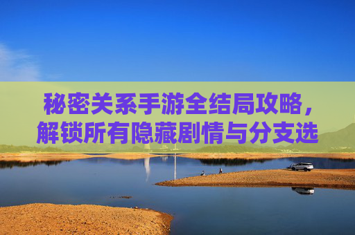 秘密关系手游全结局攻略,解锁所有隐藏剧情与分支选择 秘密关系手游全结局攻略,解锁所有隐藏剧情与分支选择