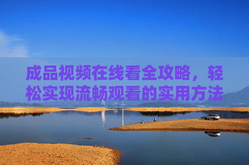 成品视频在线看全攻略，轻松实现流畅观看的实用方法