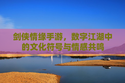 剑侠情缘手游，数字江湖中的文化符号与情感共鸣