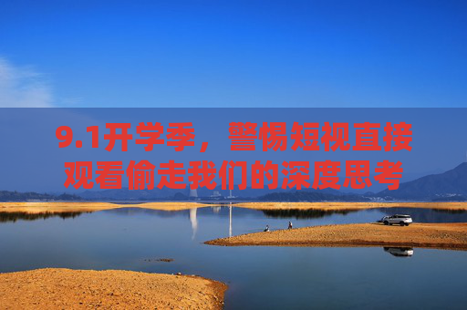 9.1开学季,警惕短视直接观看偷走我们的深度思考 9.1开学季,警惕短视直接观看偷走我们的深度思考