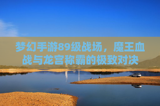 梦幻手游89级战场,魔王血战与龙宫称霸的极致对决 梦幻手游89级战场,魔王血战与龙宫称霸的极致对决