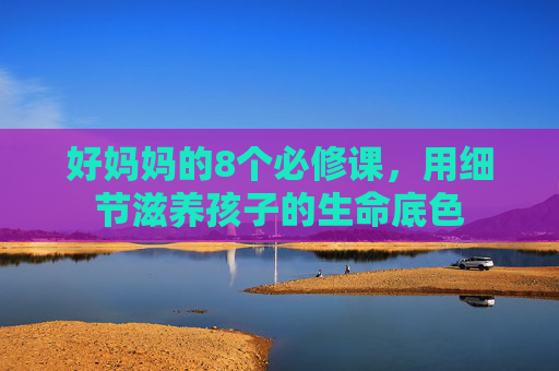 好妈妈的8个必修课,用细节滋养孩子的生命底色 好妈妈的8个必修课,用细节滋养孩子的生命底色