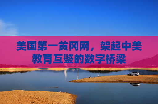 美国第一黄冈网,架起中美教育互鉴的数字桥梁 美国第一黄冈网,架起中美教育互鉴的数字桥梁