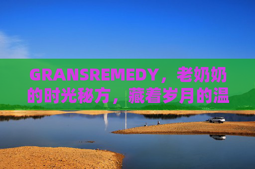 GRANSREMEDY,老奶奶的时光秘方,藏着岁月的温度 GRANSREMEDY,老奶奶的时光秘方,藏着岁月的温度