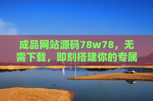 成品网站源码78w78,无需下载,即刻搭建你的专属网站! 成品网站源码78w78,无需下载,即刻搭建你的专属网站!