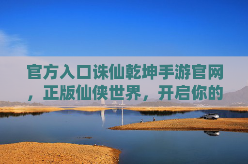 官方入口诛仙乾坤手游官网，正版仙侠世界，开启你的乾坤之旅