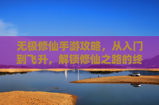无极修仙手游攻略,从入门到飞升,解锁修仙之路的终极奥秘 无极修仙手游攻略,从入门到飞升,解锁修仙之路的终极奥秘