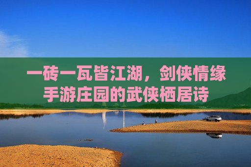 一砖一瓦皆江湖,剑侠情缘手游庄园的武侠栖居诗 一砖一瓦皆江湖,剑侠情缘手游庄园的武侠栖居诗