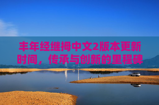 丰年经继拇中文2版本更新时间,传承与创新的里程碑 丰年经继拇中文2版本更新时间,传承与创新的里程碑