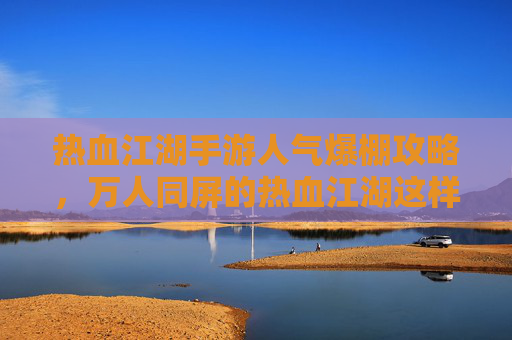 热血江湖手游人气爆棚攻略，万人同屏的热血江湖这样玩！