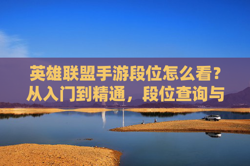 英雄联盟手游段位怎么看?从入门到精通,段位查询与提升指南 英雄联盟手游段位怎么看?从入门到精通,段位查询与提升指南