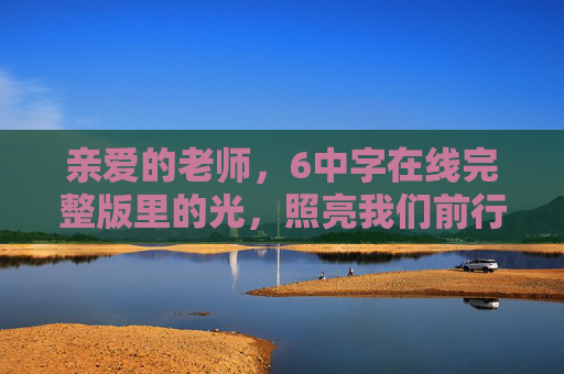 亲爱的老师，6中字在线完整版里的光，照亮我们前行的路