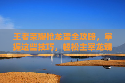 王者荣耀抢龙蛋全攻略,掌握这些技巧,轻松主宰龙魂战局! 王者荣耀抢龙蛋全攻略,掌握这些技巧,轻松主宰龙魂战局!