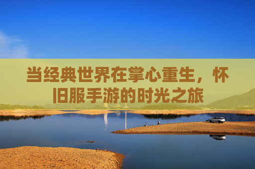 当经典世界在掌心重生,怀旧服手游的时光之旅 当经典世界在掌心重生,怀旧服手游的时光之旅