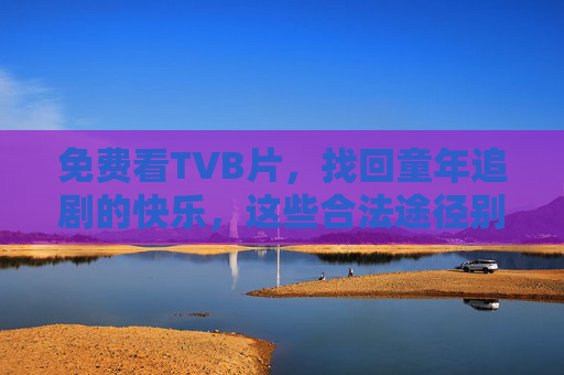 免费看TVB片,找回童年追剧的快乐,这些合法途径别错过 免费看TVB片,找回童年追剧的快乐,这些合法途径别错过