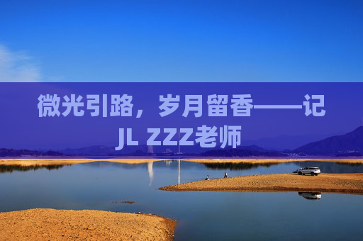 微光引路,岁月留香——记JL ZZZ老师 微光引路,岁月留香——记JL ZZZ老师