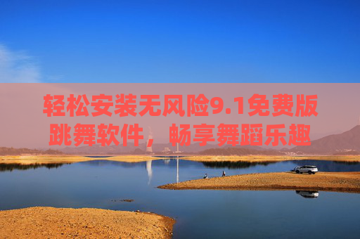轻松安装无风险9.1免费版跳舞软件，畅享舞蹈乐趣
