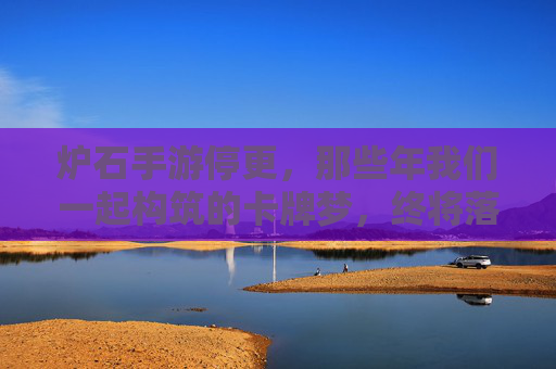炉石手游停更,那些年我们一起构筑的卡牌梦,终将落幕? 炉石手游停更,那些年我们一起构筑的卡牌梦,终将落幕?