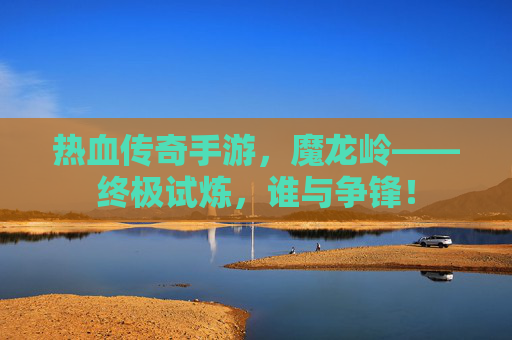 热血传奇手游,魔龙岭——终极试炼,谁与争锋! 热血传奇手游,魔龙岭——终极试炼,谁与争锋!