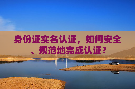 身份证实名认证，如何安全、规范地完成认证？