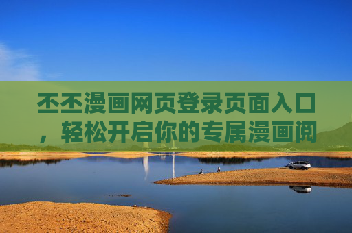 丕丕漫画网页登录页面入口,轻松开启你的专属漫画阅读之旅 丕丕漫画网页登录页面入口,轻松开启你的专属漫画阅读之旅