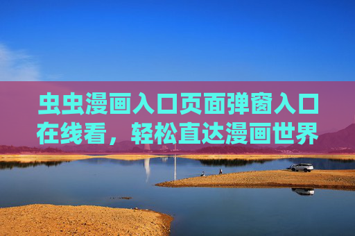 虫虫漫画入口页面弹窗入口在线看,轻松直达漫画世界的快捷指南 虫虫漫画入口页面弹窗入口在线看,轻松直达漫画世界的快捷指南