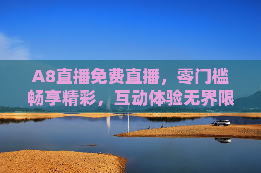 A8直播免费直播,零门槛畅享精彩,互动体验无界限 A8直播免费直播,零门槛畅享精彩,互动体验无界限