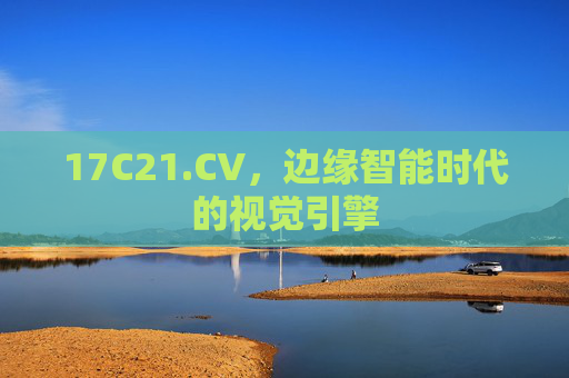 17C21.CV，边缘智能时代的视觉引擎