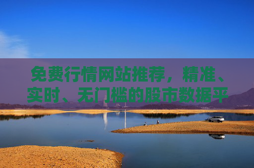 免费行情网站推荐,精准、实时、无门槛的股市数据平台 免费行情网站推荐,精准、实时、无门槛的股市数据平台