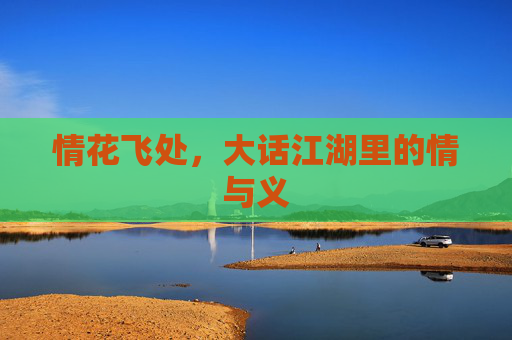 情花飞处,大话江湖里的情与义 情花飞处,大话江湖里的情与义