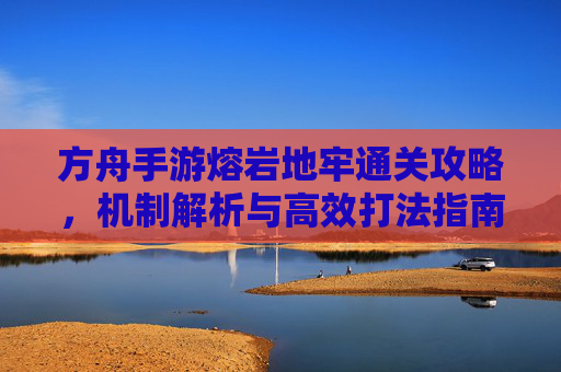 方舟手游熔岩地牢通关攻略,机制解析与高效打法指南 方舟手游熔岩地牢通关攻略,机制解析与高效打法指南