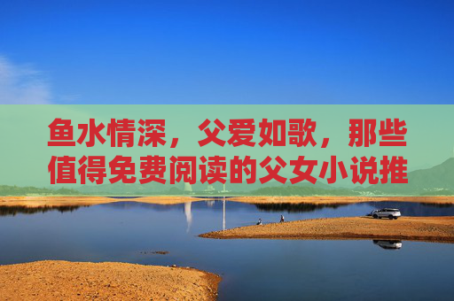 鱼水情深，父爱如歌，那些值得免费阅读的父女小说推荐