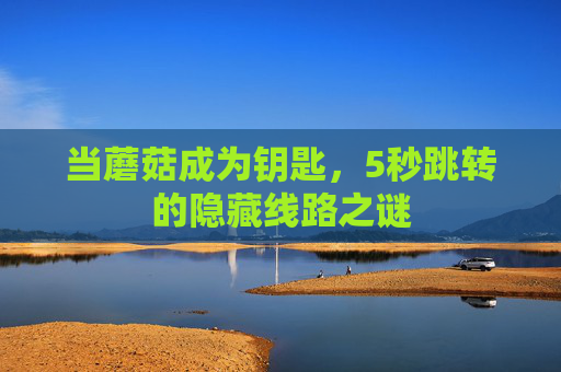 当蘑菇成为钥匙,5秒跳转的隐藏线路之谜 当蘑菇成为钥匙,5秒跳转的隐藏线路之谜