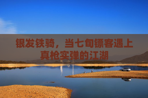 银发铁骑，当七旬镖客遇上真枪实弹的江湖