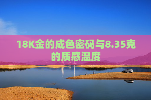 18K金的成色密码与8.35克的质感温度 18K金的成色密码与8.35克的质感温度