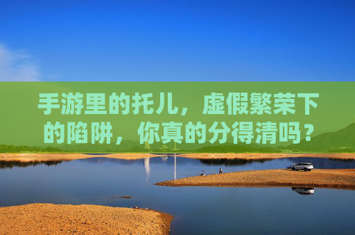 手游里的托儿,虚假繁荣下的陷阱,你真的分得清吗? 手游里的托儿,虚假繁荣下的陷阱,你真的分得清吗?