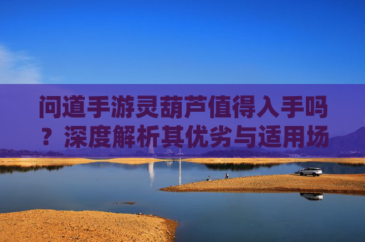 问道手游灵葫芦值得入手吗?深度解析其优劣与适用场景 问道手游灵葫芦值得入手吗?深度解析其优劣与适用场景