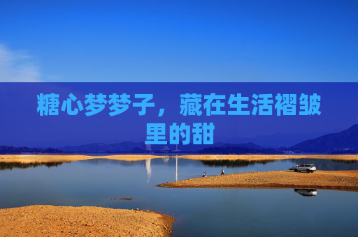 糖心梦梦子,藏在生活褶皱里的甜 糖心梦梦子,藏在生活褶皱里的甜