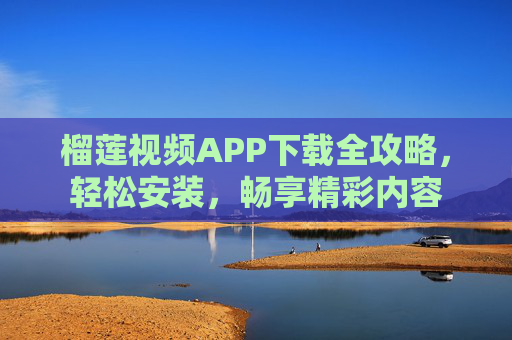 榴莲视频APP下载全攻略,轻松安装,畅享精彩内容 榴莲视频APP下载全攻略,轻松安装,畅享精彩内容