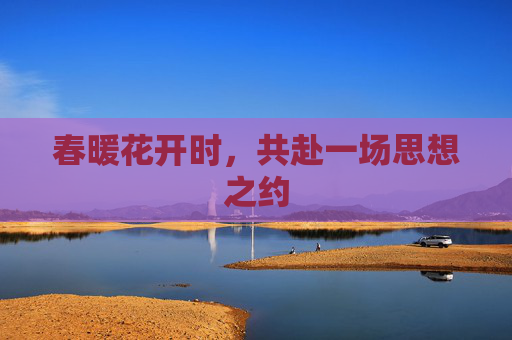 春暖花开时,共赴一场思想之约 春暖花开时,共赴一场思想之约