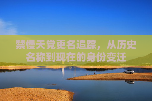禁慢天党更名追踪,从历史名称到现在的身份变迁 禁慢天党更名追踪,从历史名称到现在的身份变迁