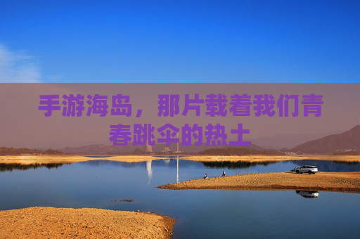 手游海岛,那片载着我们青春跳伞的热土 手游海岛,那片载着我们青春跳伞的热土