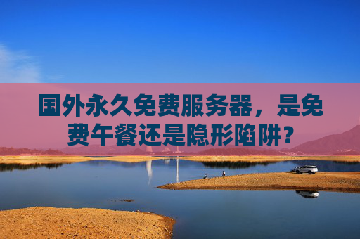 国外永久免费服务器,是免费午餐还是隐形陷阱? 国外永久免费服务器,是免费午餐还是隐形陷阱?