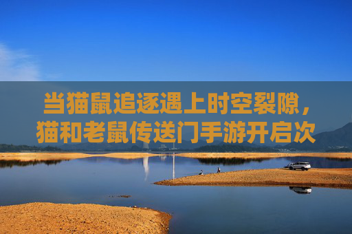 当猫鼠追逐遇上时空裂隙,猫和老鼠传送门手游开启次元乱斗新篇章 当猫鼠追逐遇上时空裂隙,猫和老鼠传送门手游开启次元乱斗新篇章