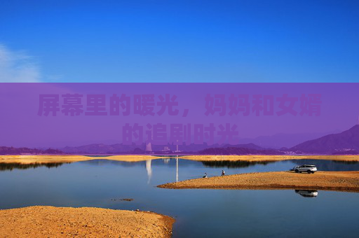 屏幕里的暖光,妈妈和女婿的追剧时光 屏幕里的暖光,妈妈和女婿的追剧时光