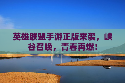 英雄联盟手游正版来袭，峡谷召唤，青春再燃！