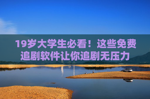 19岁大学生必看!这些免费追剧软件让你追剧无压力 19岁大学生必看!这些免费追剧软件让你追剧无压力